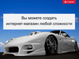 Вы можете создать 
интернет-магазин любой сложности 
 