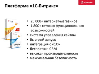 Платформа «1С-Битрикс» 
• 25 000+ интернет-магазинов 
• 1 800+ готовых функциональных 
возможностей 
• система управления сайтом 
• быстрый запуск 
• интеграция с «1С» 
• бесплатная CRM 
• высокая производительность 
• максимальная безопасность 
 