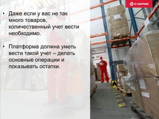 • Даже если у вас не так 
много товаров, 
количественный учет вести 
необходимо. 
• Платформа должна уметь 
вести такой учет – делать 
основные операции и 
показывать остатки. 
 