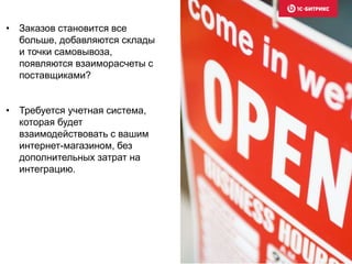 • Заказов становится все 
больше, добавляются склады 
и точки самовывоза, 
появляются взаиморасчеты с 
поставщиками? 
• Требуется учетная система, 
которая будет 
взаимодействовать с вашим 
интернет-магазином, без 
дополнительных затрат на 
интеграцию. 
 
