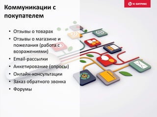 Коммуникации с 
покупателем 
• Отзывы о товарах 
• Отзывы о магазине и 
пожелания (работа с 
возражениями) 
• Email-рассылки 
• Анкетирование (опросы) 
• Онлайн-консультации 
• Заказ обратного звонка 
• Форумы 
 
