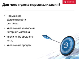 Для чего нужна персонализация? 
• Повышение 
эффективности 
рекламы; 
• Увеличение конверсии 
интернет-магазина; 
• Увеличение среднего 
чека; 
• Увеличение продаж. 
 
