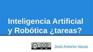 Inteligencia Artificial 
y Robótica ¿tareas? 
José Antonio Vacas 
 
