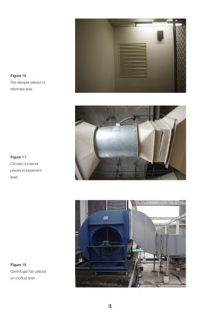 Figure 16 
Fire damper placed in staircase area 
Figure 17 
Circular ductwork placed in basement level 
Figure 18 
Centrifugal Fan placed on rooftop area 
19  