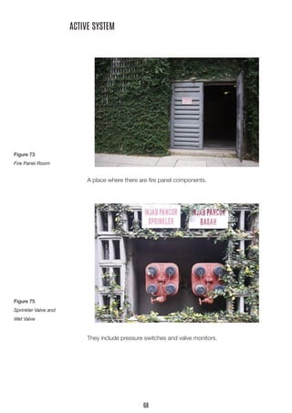 A place where there are fire panel components. 
ACTIVE SYSTEM 
They include pressure switches and valve monitors. 
Figure 73 
Fire Panel Room 
Figure 75 
Sprinkler Valve and 
Wet Valve 
68  