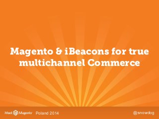 Magento & iBeacons for true 
multichannel Commerce 
Poland 2014 @snowdog 
 