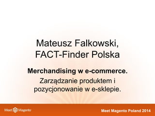 Meet Magento Poland 2014 
Mateusz Falkowski, FACT-Finder Polska 
Merchandising w e-commerce. 
Zarządzanie produktem i pozycjonowanie w e-sklepie.  