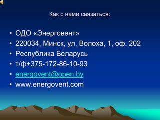 Как с нами связаться: 
• ОДО «Энерговент» 
• 220034, Минск, ул. Волоха, 1, оф. 202 
• Республика Беларусь 
• т/ф+375-172-86-10-93 
• energovent@open.by 
• www.energovent.com 
