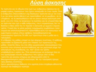 Λύση άσκησης 
Τα πρότυπα και τα είδωλα στην ζωή των ανθρώπων βρίσκονται σε 
μορφή κυρίως προσώπων που έχουν καταξιωθεί σε έναν τομέα. Όλοι 
οι άνθρωποι υποσυνείδητα ή όχι διαλέγουν πρότυπα και με τον έναν 
ή με τον άλλο τρόπο άθελα ή μη προσπαθούν να τα μιμηθούν, να τα 
υπερβούν, να τα ακολουθήσουν και να γίνουν ακόμα καλύτεροι από 
αυτά, ενώ στο τέλος τα λατρεύουν τα αγαπάνε και τα υπερασπίζονται. 
τα πρότυπα που έχει ο κάθε άνθρωπος, ένα ή περισσότερα, δεν τα 
διαλέγει ο ίδιος αλλά του τα περνάει η κοινωνία με έμμεσο ή άμεσο 
τρόπο. Γενικά όλα τα μέσα μαζικής ενημέρωσης συμβάλλουν πολύ 
ενεργά και αποτελεσματικά στη προσπάθεια αυτή των κοινωνιών να 
εμφυτέψουν κυρίως στους εφήβους προκαθορισμένα και 
συγκεκριμένα πρότυπα.Τα είδη των προτύπων είναι η μόδα και η 
τηλεόραση. 
Η επίδραση της μόδας μπορεί να έχει άσχημες συνέπειες. Ο καθένας 
προσπαθεί να βρίσκεται μέσα στο πλαίσιο των προσταγών της 
μόδας. Ασκείται πάνω του ένα είδος ψυχολογικού εξαναγκασμού που 
συντελεί στην απώλεια αυτοπεποίθησης και τον μιμητισμό μέχρι την 
αλλοτρίωση της συνείδησής του. Κατ’ αυτόν τον τρόπο 
υποβαθμίζεται η κρίση του. Έτσι καταλήγουμε να ανήκουμε όλοι σε 
ένα ομοιόμορφο σύνολο ανθρώπων που έχουμε όλοι τα ίδια 
πρότυπα και κοινούς στόχους και οδηγούμαστε από τη 
βιομηχανοποιημένη μαζική κουλτούρα. Με την τηλεόραση έχουμε 
τρεις βασικές συνέπειες: 
έχουν χαμηλότερους βαθμούς στο σχολείο,είναι υπέρβαρα,αθλούνται 
λιγότερο και διαβάζουν λιγότερο 
 