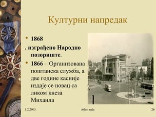 Културни напредак 
 1868 
. изграђено Народно 
позориште. 
 1866 – Oрганизована 
поштанска служба, а 
две године касније 
издаје се новац са 
ликом кнеза 
Михаила 
1.2.2005. oblast rada 26 
 