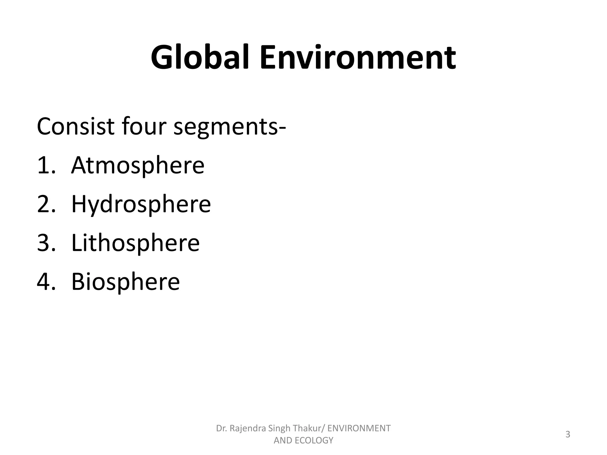 Global Environment 
Consist four segments- 
1. Atmosphere 
2. Hydrosphere 
3. Lithosphere 
4. Biosphere 
3 
Dr. Rajendra Singh Thakur/ ENVIRONMENT 
AND ECOLOGY 
 