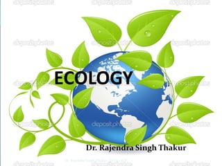 ECOLOGY 
Dr. Rajendra Singh Thakur 
Dr. Rajendra Singh Thakur/ ECOLOGY 1 
 