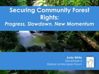 Securing Community Forest 
Rights: 
Progress, Slowdown, New Momentum 
Andy White 
December 6 
Global Landscapes Forum 
 