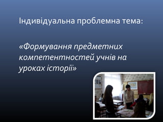 Індивідуальна проблемна тема: 
«Формування предметних 
компетентностей учнів на 
уроках історії» 
 