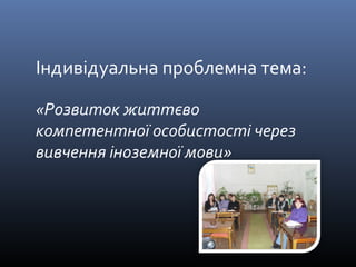 Індивідуальна проблемна тема: 
«Розвиток життєво 
компетентної особистості через 
вивчення іноземної мови» 
 