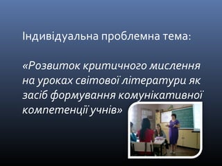 Індивідуальна проблемна тема: 
«Розвиток критичного мислення 
на уроках світової літератури як 
засіб формування комунікативної 
компетенції учнів» 
 