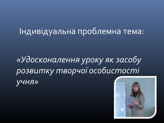 Індивідуальна проблемна тема: 
«Удосконалення уроку як засобу 
розвитку творчої особистості 
учня» 
 