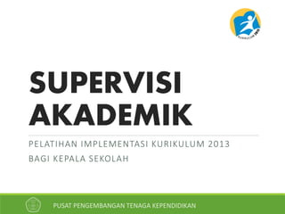 SUPERVISI 
AKADEMIK 
PELATIHAN IMPLEMENTASI KURIKULUM 2013 
BAGI KEPALA SEKOLAH 
PUSAT PENGEMBANGAN TENAGA KEPENDIDIKAN 
 