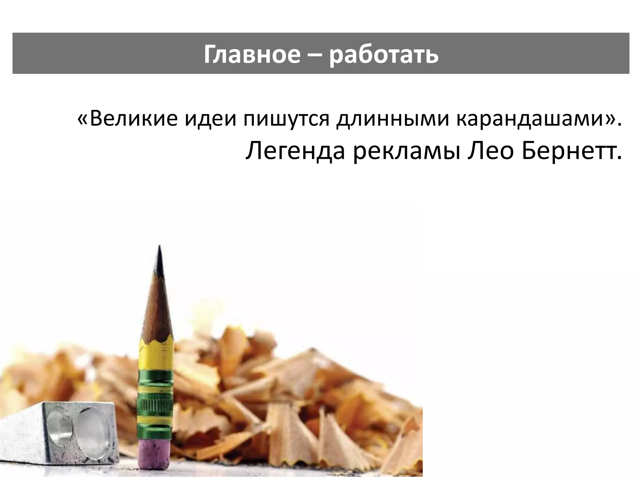 Главное – работать 
«Великие идеи пишутся длинными карандашами». Легенда рекламы Лео Бернетт.  