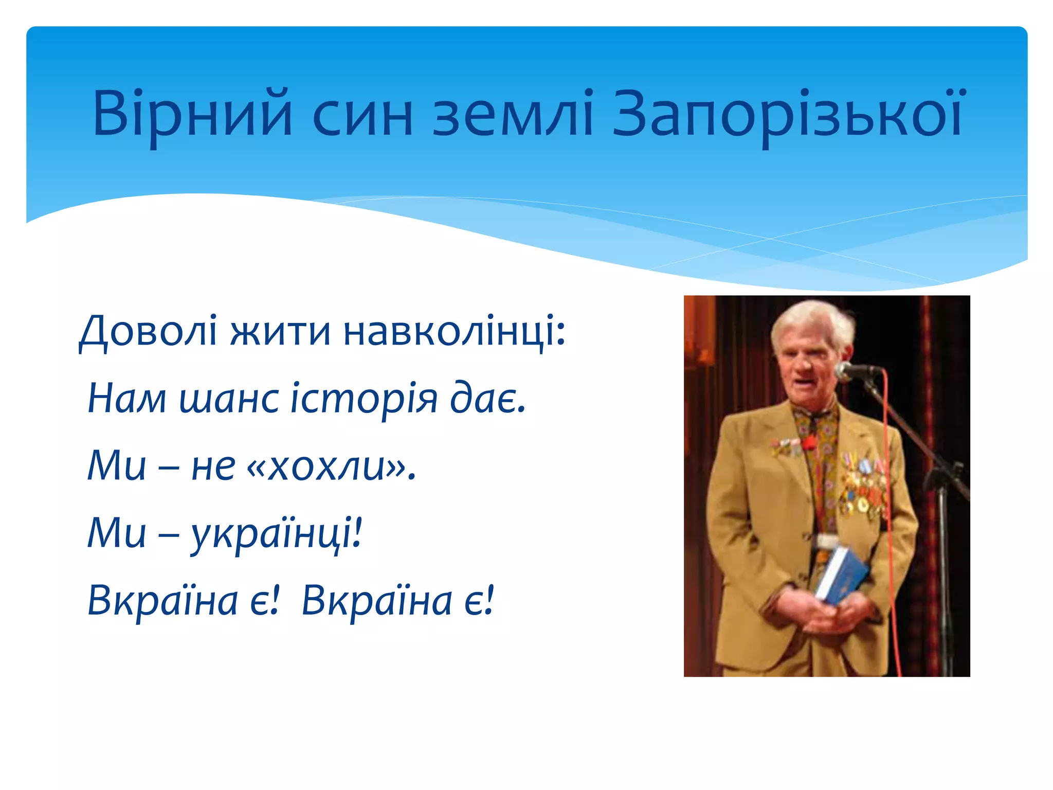 Вірний син землі Запорізької 
Доволі жити навколінці: 
Нам шанс історія дає. 
Ми – не «хохли». 
Ми – українці! 
Вкраїна є! Вкраїна є! 
 