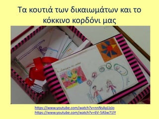 Τα κουτιά των δικαιωμάτων και το 
κόκκινο κορδόνι μας 
https://www.youtube.com/watch?v=nnNsAyLlzJo 
https://www.youtube.com/watch?v=6V-5ASw71lY 
 