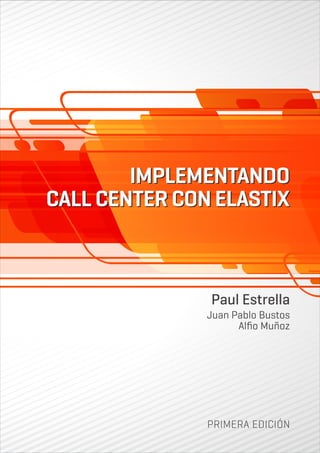 IMPLEMENTANDO
CALL CENTER CON ELASTIX
IMPLEMENTANDO
CALL CENTER CON ELASTIX
PRIMERA EDICIÓN
Paul Estrella
Juan Pablo Bustos
Alﬁo Muñoz
 