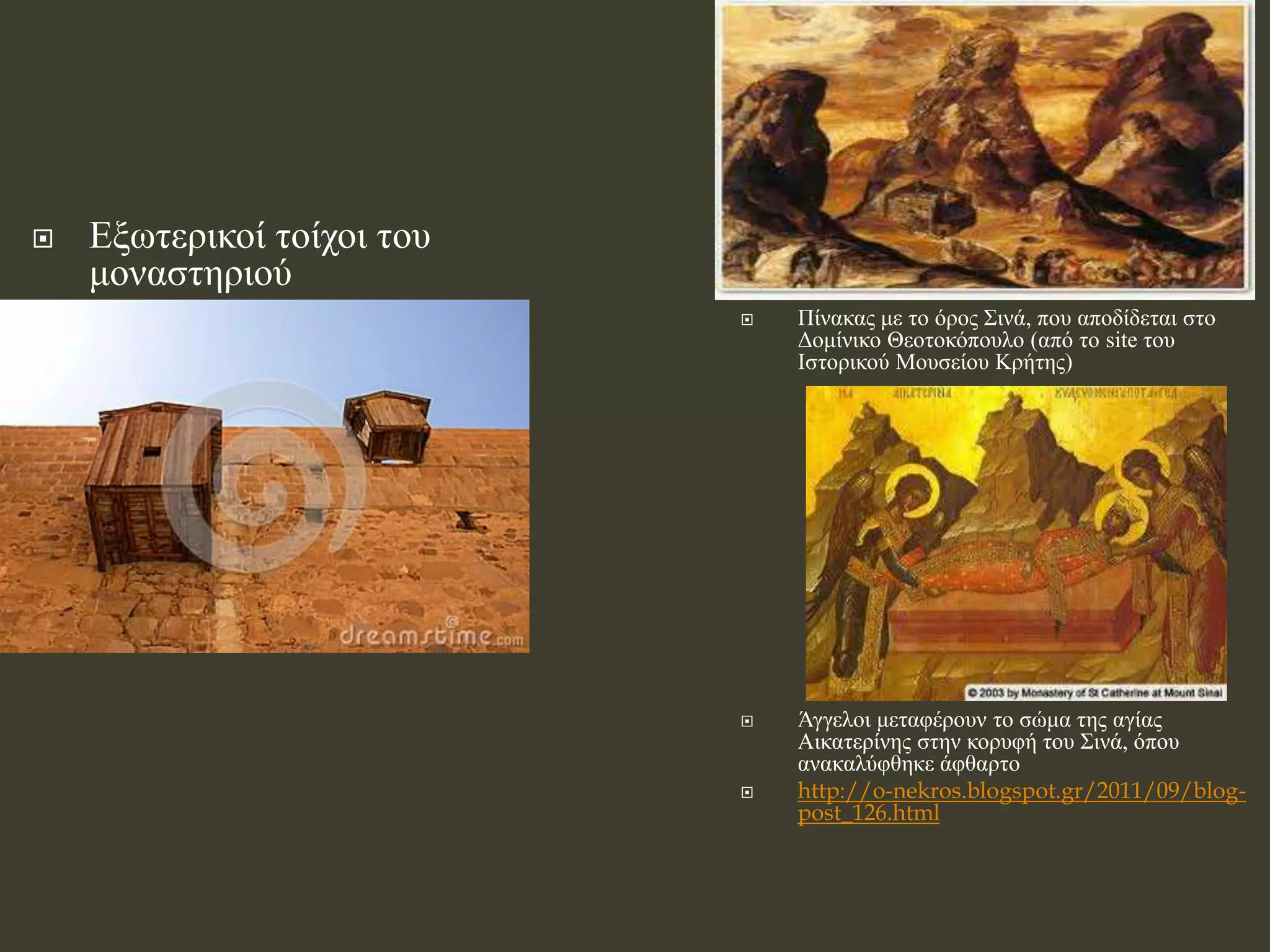  Πίνακας με το όρος Σινά, που αποδίδεται στο
Δομίνικο Θεοτοκόπουλο (από το site του
Ιστορικού Μουσείου Κρήτης)
 Άγγελοι μεταφέρουν το σώμα της αγίας
Αικατερίνης στην κορυφή του Σινά, όπου
ανακαλύφθηκε άφθαρτο
 http://o-nekros.blogspot.gr/2011/09/blog-
post_126.html
 Εξωτερικοί τοίχοι του
μοναστηριού
 