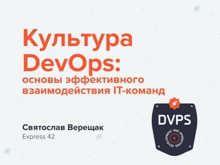 Культура 
DevOps: основы эффективного 
взаимодействия IT-команд 
Святослав Верещак 
Express 42 
 