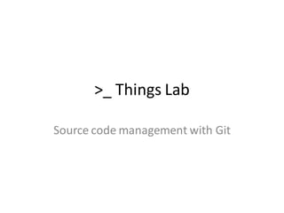 >_ Things Lab
Source code management with Git
 
