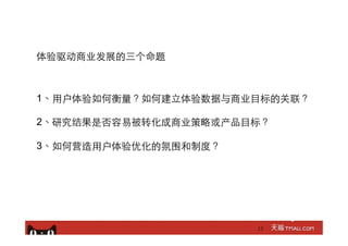 13
体验驱动商业发展的三个命题
1、⽤用户体验如何衡量？如何建⽴立体验数据与商业⺫⽬目标的关联？
2、研究结果是否容易被转化成商业策略或产品⺫⽬目标？
3、如何营造⽤用户体验优化的氛围和制度？
 