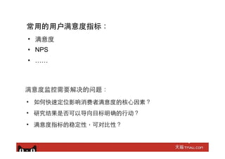 常⽤用的⽤用户满意度指标：
•  满意度
•  NPS
•  ……
•  如何快速定位影响消费者满意度的核⼼心因素？
•  研究结果是否可以导向⺫⽬目标明确的⾏行动？
•  满意度指标的稳定性，可对⽐比性？
满意度监控需要解决的问题：
 