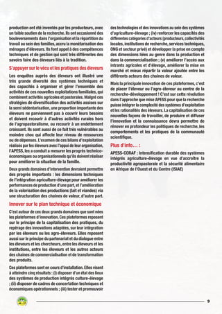9
production ont été inventés par les producteurs, avec
un faible soutien de la recherche.Ils ont occasionné des
bouleversements dans l’organisation et la répartition du
travail au sein des familles,accru la monétarisation des
ménages d’éleveurs. Ils font appel à des compétences
techniques et de gestion qui sont très différentes des
savoirs faire des éleveurs liés à la tradition.
S’appuyer sur le vécu et les pratiques des éleveurs
Les enquêtes auprès des éleveurs ont illustré une
très grande diversité des systèmes techniques et
des capacités à organiser et gérer l’ensemble des
activités de ces nouvelles exploitations familiales, qui
combinent activités agricoles et pastorales.Malgré ces
stratégies de diversification des activités assises sur
la semi sédentarisation, une proportion importante des
éleveurs ne parviennent pas à couvrir leurs besoins
et doivent recourir à d’autres activités rurales hors
de l’agropastoralisme, ou recourir à un endettement
croissant. Ils sont aussi de ce fait très vulnérables au
moindre choc qui affecte leur niveau de ressources
ou de dépenses. L’examen de ces bilans d’exploitation
réalisés par les éleveurs avec l’appui de leur organisation,
l’APESS, les a conduit a mesurer les progrès technico-
économiques ou organisationnels qu’ils doivent réaliser
pour améliorer la situation de la famille.
Deux grands domaines d’intervention devraient permettre
des progrès importants : les dimensions techniques
de l’intégration agriculture-élevage pour améliorer les
performances de production d’une part,et l’amélioration
de la valorisation des productions (lait et viandes) via
une structuration des chaines de valeur, d’autre part.
Innover sur le plan technique et économique
C’est autour de ces deux grands domaines que sont nées
les plateformes d’innovation.Ces plateformes reposent
sur le principe de la capitalisation des pratiques, du
repérage des innovations adaptées,sur leur intégration
par les éleveurs ou les agro-éleveurs. Elles reposent
aussi sur le principe du partenariat et du dialogue entre
les éleveurs et les chercheurs, entre les éleveurs et les
institutions, entre les éleveurs et les autres acteurs
des chaines de commercialisation et de transformation
des produits.
Ces plateformes sont en cours d’installation.Elles visent
à atteindre cinq résultats : (i) disposer d’un état des lieux
des systèmes de production intégrés culture-élevage
; (ii) disposer de cadres de concertation techniques et
économiques opérationnels ; (iii) tester et promouvoir
des technologies et des innovations au sein des systèmes
d’agriculture-élevage ; (iv) renforcer les capacités des
différentes catégories d’acteurs (producteurs,collectivités
locales, institutions de recherche, services techniques,
ONG et secteur privé) et développer la prise en compte
des dimensions liées au genre dans la production et
dans la commercialisation ; (v) améliorer l’accès aux
intrants agricoles et d’élevage, améliorer la mise en
marché et mieux répartir la valeur ajoutée entre les
différents acteurs des chaines de valeur.
Mais la principale innovation de ces plateformes, c’est
de placer l’éleveur ou l’agro-éleveur au centre de la
recherche-développement ! C’est sur cette révolution
dans l’approche que mise APESS pour que la recherche
puisse intégrer la complexité des systèmes d’exploitation
et les rationalités des éleveurs.La capitalisation de ces
nouvelles façons de travailler, de produire et diffuser
l’innovation et la connaissance devra permettre de
rénover en profondeur les politiques de recherche, les
comportements et les pratiques de la communauté
scientifique.
Plus d’info… :
APESS-CORAF : Intensification durable des systèmes
intégrés agriculture-élevage en vue d’accroître la
productivité agropastorale et la sécurité alimentaire
en Afrique de l’Ouest et du Centre (ISIAE)
 