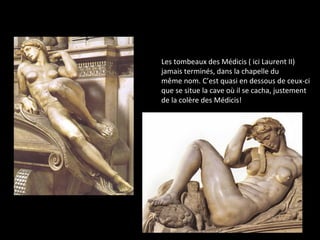 Les tombeaux des Médicis ( ici Laurent II)
jamais terminés, dans la chapelle du
même nom. C’est quasi en dessous de ceux-ci
que se situe la cave où il se cacha, justement
de la colère des Médicis!
 