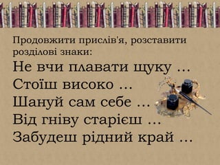 Продовжити прислів'я, розставити
розділові знаки:
Не вчи плавати щуку …
Стоїш високо …
Шануй сам себе …
Від гніву старієш …
Забудеш рідний край …
 