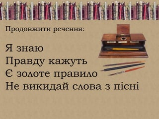 Продовжити речення:
Я знаю
Правду кажуть
Є золоте правило
Не викидай слова з пісні
 