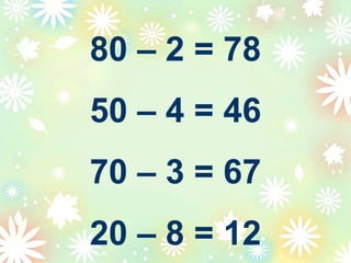 80 – 2 = 78
50 – 4 = 46
70 – 3 = 67
20 – 8 = 12
 