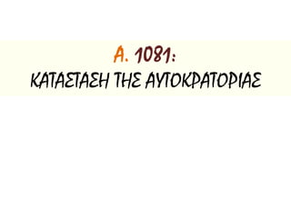 Α. 1081:
ΚΑΤΑΣΤΑΣΗ ΤΗΣ ΑΥΤΟΚΡΑΤΟΡΙΑΣ
 