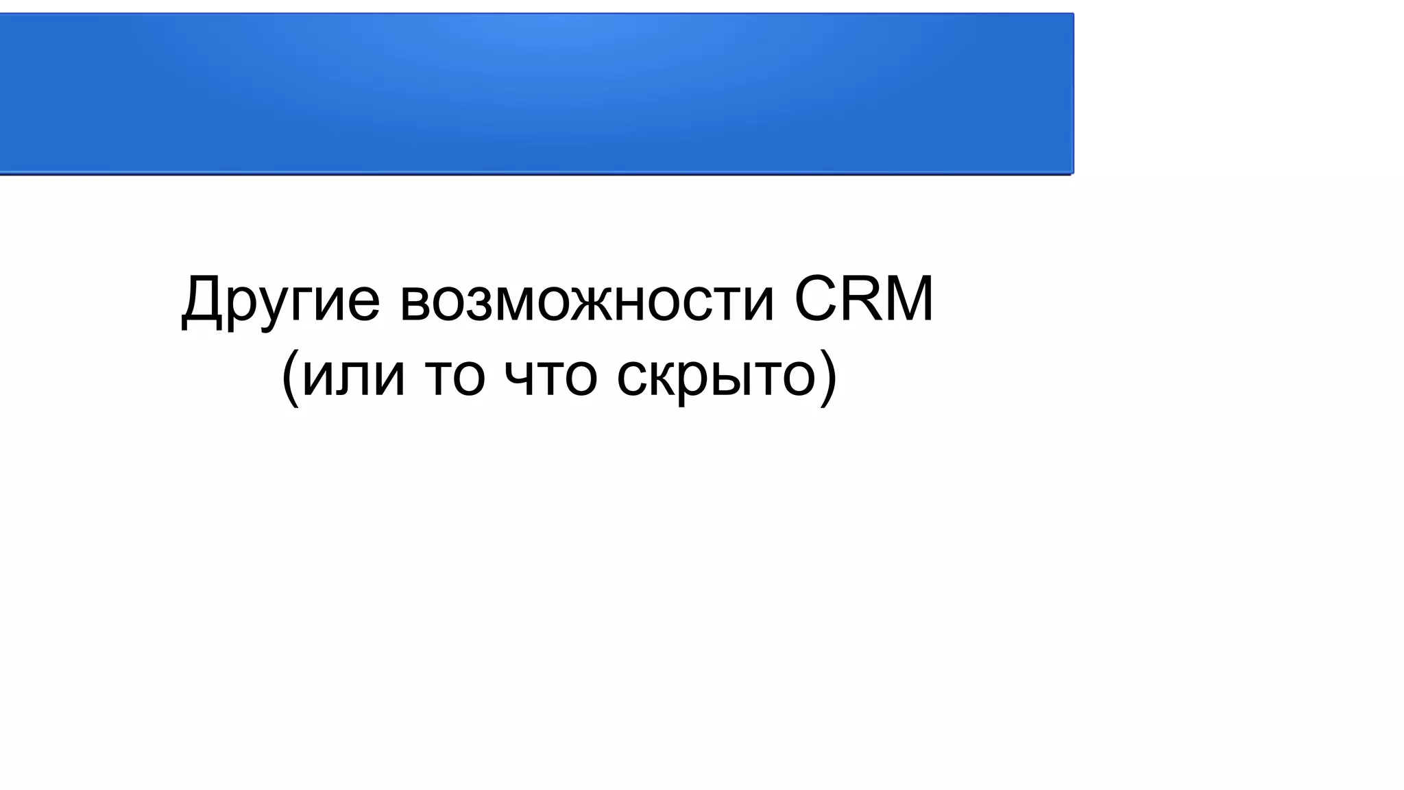 Другие возможности CRM
(или то что скрыто)
 