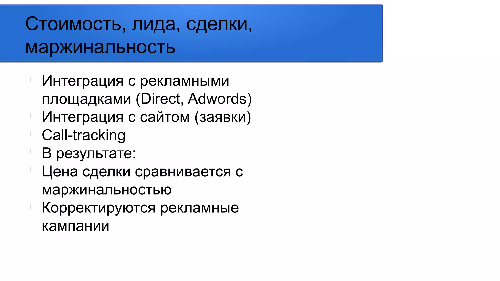 l
Интеграция с рекламными
площадками (Direct, Adwords)
l
Интеграция с сайтом (заявки)
l
Call-tracking
l
В результате:
l
Цена сделки сравнивается с
маржинальностью
l
Корректируются рекламные
кампании
Стоимость, лида, сделки,
маржинальность
 