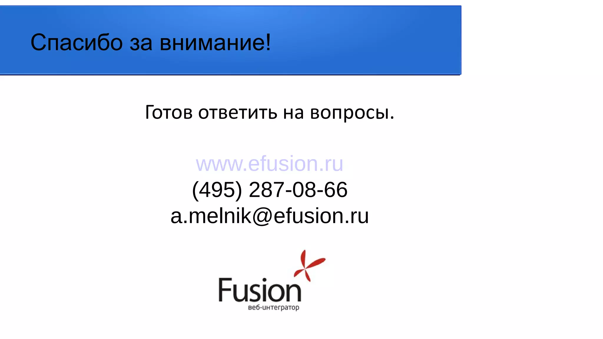 Готов ответить на вопросы.
www.efusion.ru
(495) 287-08-66
a.melnik@efusion.ru
Спасибо за внимание!
 