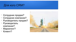 Для кого CRM?
l
Сотрудник продаж?
l
Сотрудник компании?
l
Руководитель продаж?
l
Руководитель
компании?
l
Маркетинг?
l
Клиент?
 