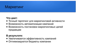 Что дает:
● Точный таргетинг для маркетинговой активности
● Возможность автоматизации кампаний
● Возможность постановки маркетинговых целей
продавцам
В результате:
● Увеличивается эффективность кампаний
● Оптимизируются бюджеты компании
Маркетинг
 