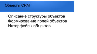 l
Описание структуры объектов
l
Формирование полей объектов
l
Интерфейсы объектов
Объекты CRM
 