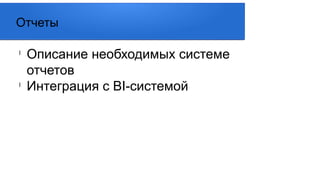 l
Описание необходимых системе
отчетов
l
Интеграция с BI-системой
Отчеты
 