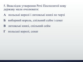 5. Внаслідок утворення Речі Посполитої нову
державу мали очолювати:
А польські королі і литовські князі по черзі
Б виборний король, спільний сейм і сенат
В литовські князі, спільний сейм
Г польські королі, сенат
 