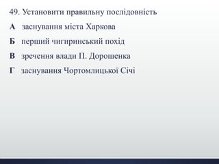 49. Установити правильну послідовність
А заснування міста Харкова
Б перший чигиринський похід
В зречення влади П. Дорошенка
Г заснування Чортомлицької Січі
 