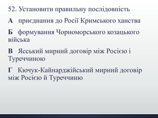 52. Установити правильну послідовність
А приєднання до Росії Кримського ханства
Б формування Чорноморського козацького
війська
В Ясський мирний договір між Росією і
Туреччиною
Г Кючук-Кайнарджійський мирний договір
між Росією й Туреччиню
 