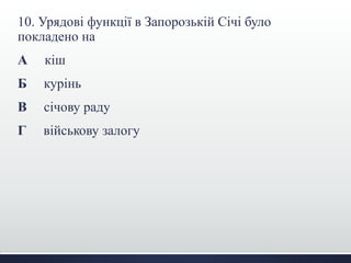 10. Урядові функції в Запорозькій Січі було
покладено на
А кіш
Б курінь
В січову раду
Г військову залогу
 
