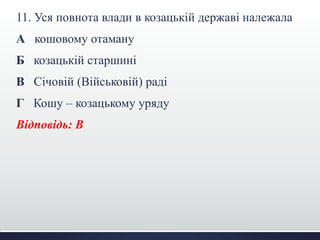 11. Уся повнота влади в козацькій державі належала
А кошовому отаману
Б козацькій старшині
В Січовій (Військовій) раді
Г Кошу – козацькому уряду
Відповідь: В
 