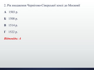 2. Рік входження Чернігово-Сіверської землі до Московії
А 1503 р.
Б 1508 р.
В 1514 р.
Г 1522 р.
Відповідь: А
 